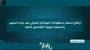 ارتفاع أسعار اسطوانات البوتاجاز المنزلي بعد زيادة البنزين والسولار اليوم؟ التفاصيل كاملة
